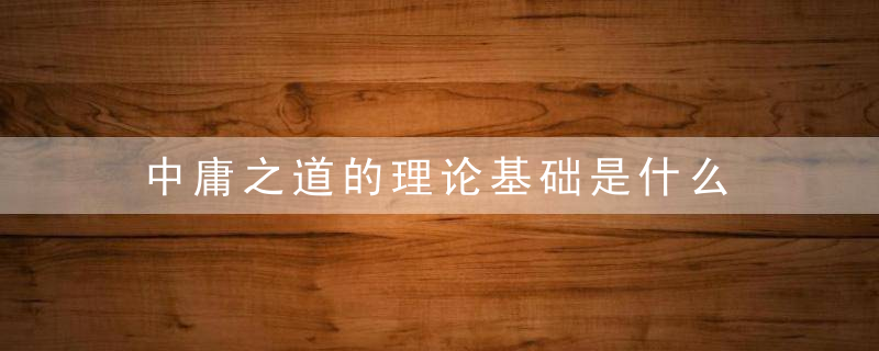 中庸之道的理论基础是什么 中庸之道的理论基础是啥